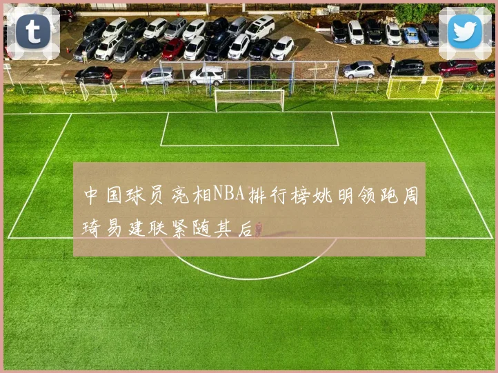 中国球员亮相NBA排行榜姚明领跑周琦易建联紧随其后