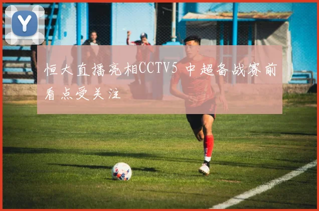 恒大直播亮相CCTV5 中超备战赛前看点受关注