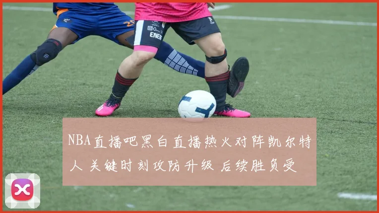 NBA直播吧黑白直播热火对阵凯尔特人 关键时刻攻防升级 后续胜负受关注