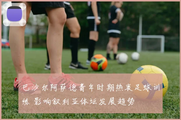 巴沙尔阿萨德青年时期热衷足球训练 影响叙利亚体坛发展趋势