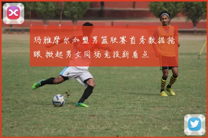 玛雅摩尔加盟男篮联赛首秀数据抢眼 掀起男女同场竞技新看点