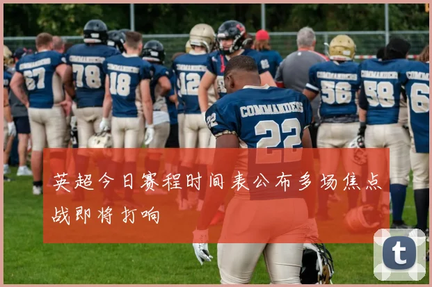 英超今日赛程时间表公布多场焦点战即将打响