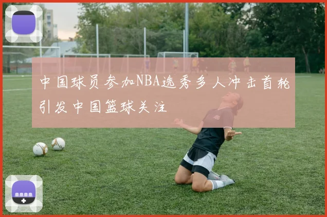 中国球员参加NBA选秀多人冲击首轮引发中国篮球关注