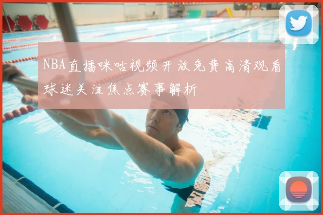 NBA直播咪咕视频开放免费高清观看球迷关注焦点赛事解析