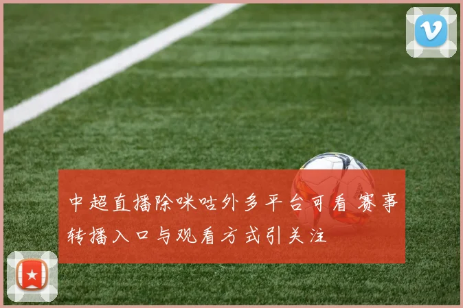 中超直播除咪咕外多平台可看 赛事转播入口与观看方式引关注