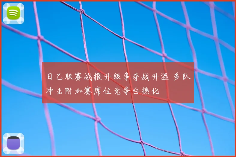 日乙联赛战报升级争夺战升温 多队冲击附加赛席位竞争白热化