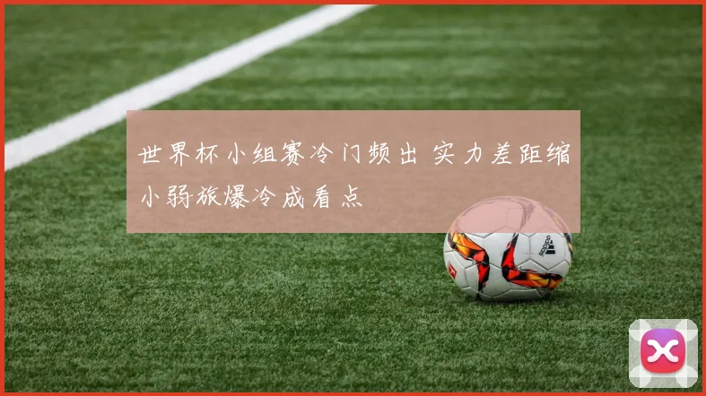 世界杯小组赛冷门频出 实力差距缩小弱旅爆冷成看点