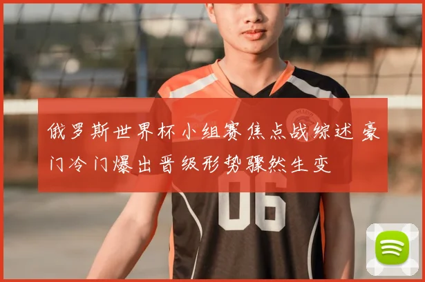 俄罗斯世界杯小组赛焦点战综述 豪门冷门爆出晋级形势骤然生变