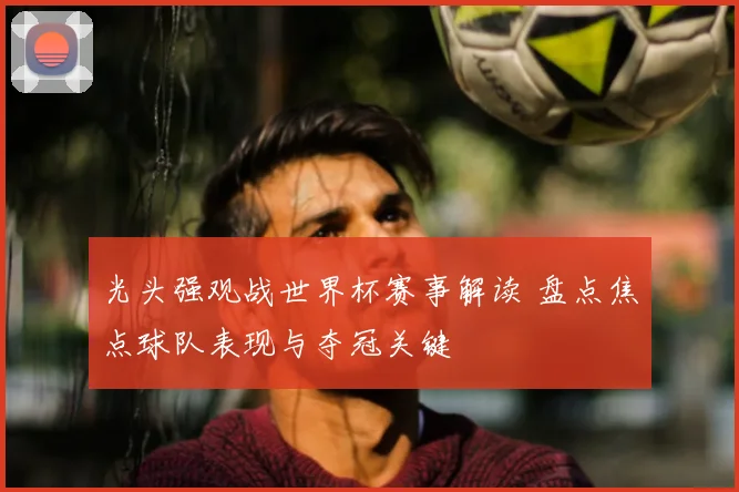 光头强观战世界杯赛事解读 盘点焦点球队表现与夺冠关键