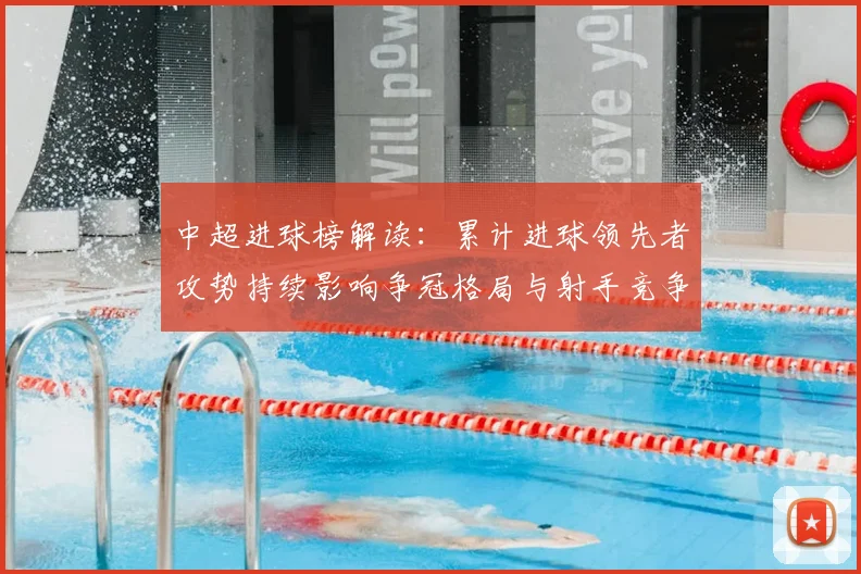 中超进球榜解读：累计进球领先者攻势持续影响争冠格局与射手竞争