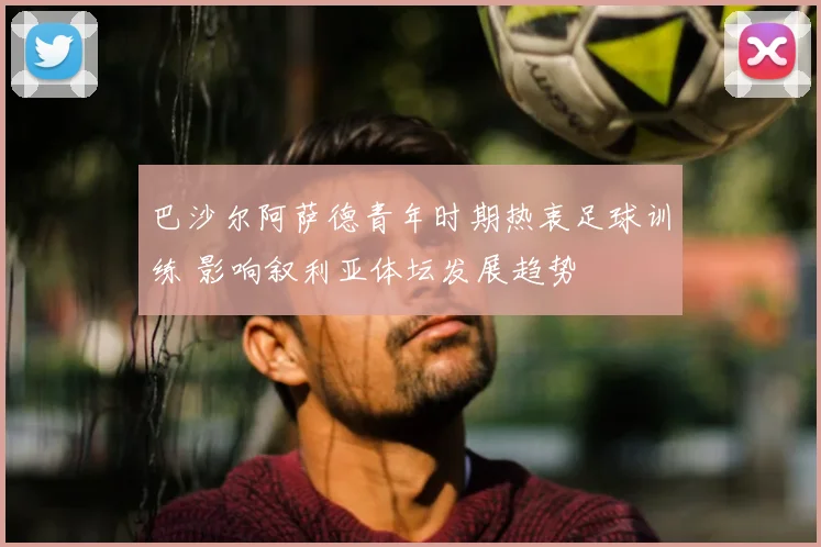 巴沙尔阿萨德青年时期热衷足球训练 影响叙利亚体坛发展趋势