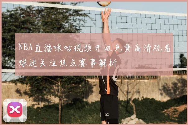 NBA直播咪咕视频开放免费高清观看球迷关注焦点赛事解析
