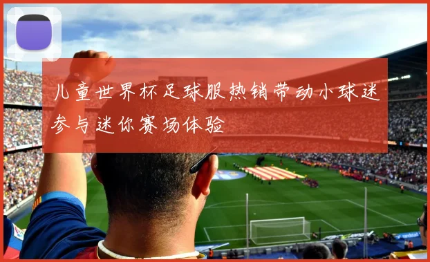 儿童世界杯足球服热销带动小球迷参与迷你赛场体验