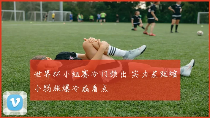 世界杯小组赛冷门频出 实力差距缩小弱旅爆冷成看点