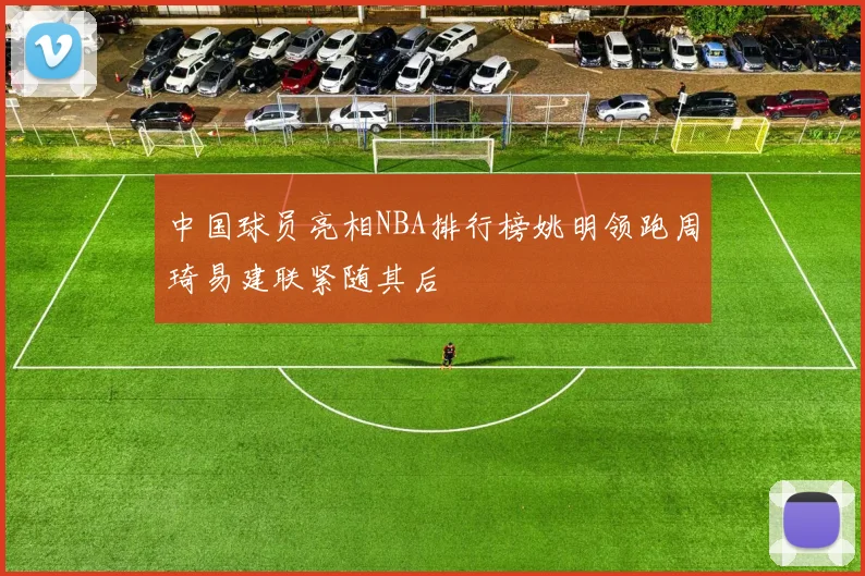 中国球员亮相NBA排行榜姚明领跑周琦易建联紧随其后