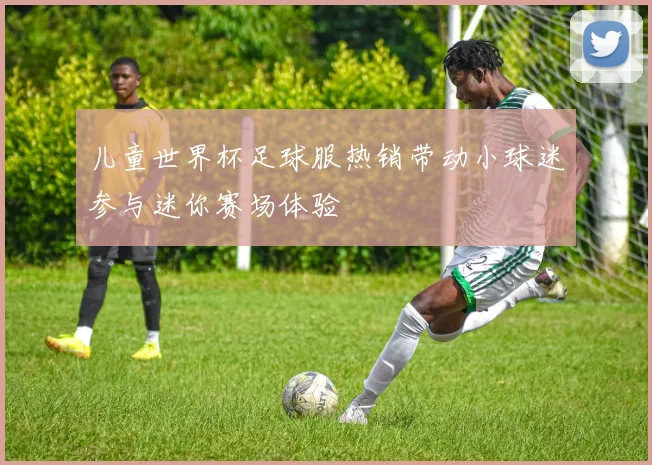 儿童世界杯足球服热销带动小球迷参与迷你赛场体验