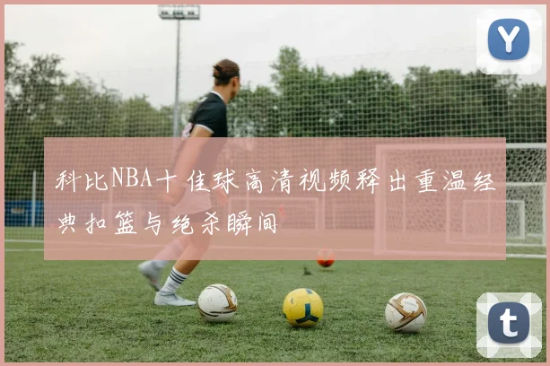 科比NBA十佳球高清视频释出重温经典扣篮与绝杀瞬间