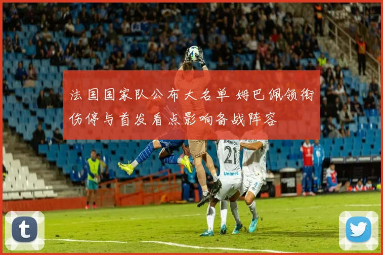 法国国家队公布大名单 姆巴佩领衔伤停与首发看点影响备战阵容