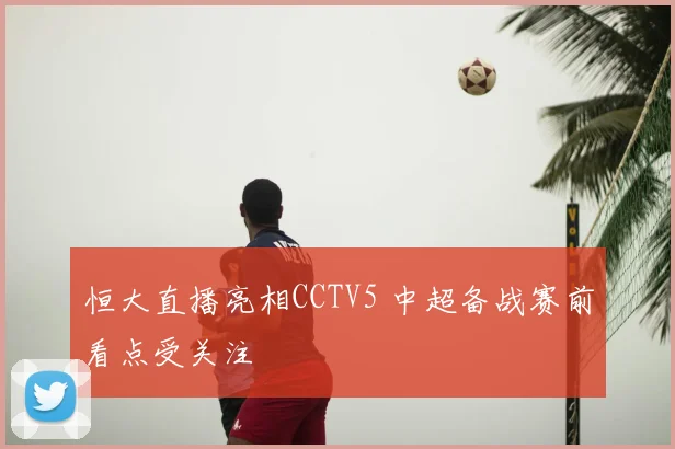 恒大直播亮相CCTV5 中超备战赛前看点受关注