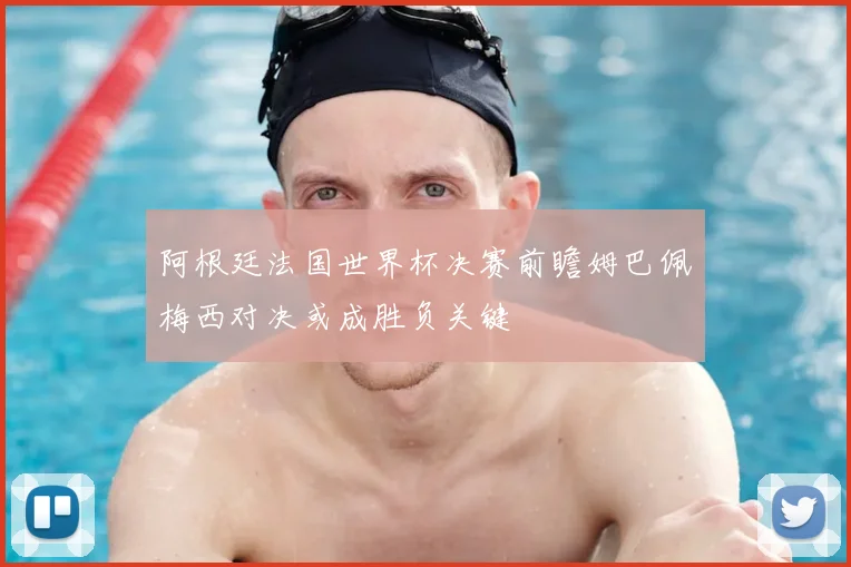 阿根廷法国世界杯决赛前瞻姆巴佩梅西对决或成胜负关键