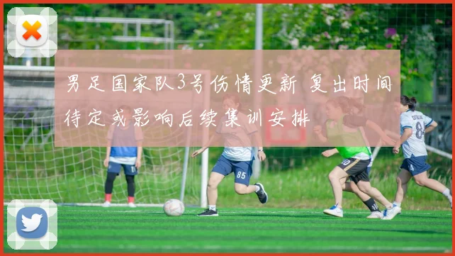 男足国家队3号伤情更新 复出时间待定或影响后续集训安排