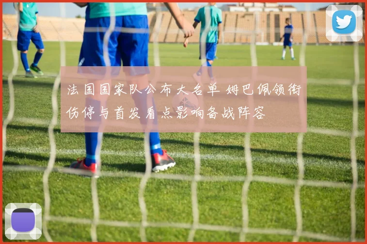 法国国家队公布大名单 姆巴佩领衔伤停与首发看点影响备战阵容