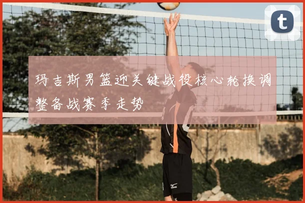 玛吉斯男篮迎关键战役核心轮换调整备战赛季走势