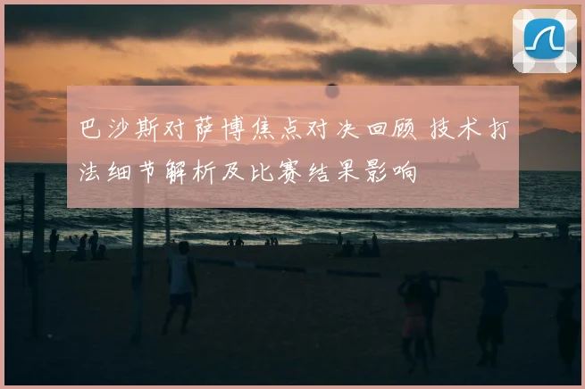 巴沙斯对萨博焦点对决回顾 技术打法细节解析及比赛结果影响