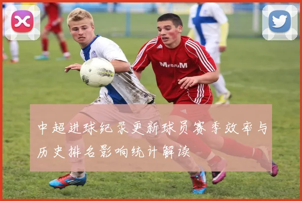 中超进球纪录更新球员赛季效率与历史排名影响统计解读