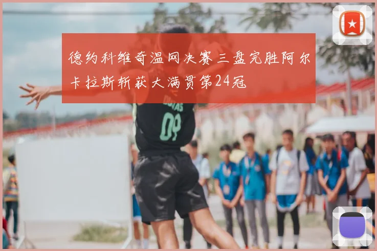 德约科维奇温网决赛三盘完胜阿尔卡拉斯斩获大满贯第24冠