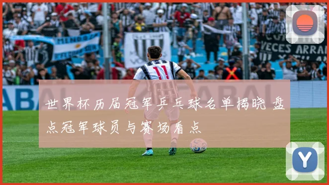 世界杯历届冠军乒乓球名单揭晓 盘点冠军球员与赛场看点