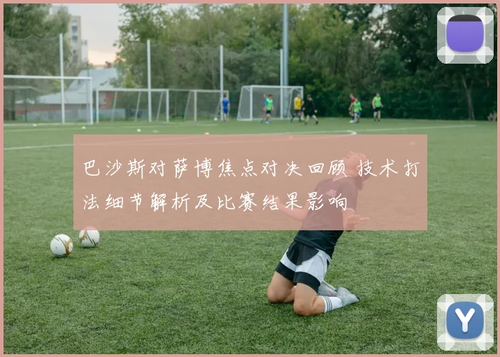 巴沙斯对萨博焦点对决回顾 技术打法细节解析及比赛结果影响