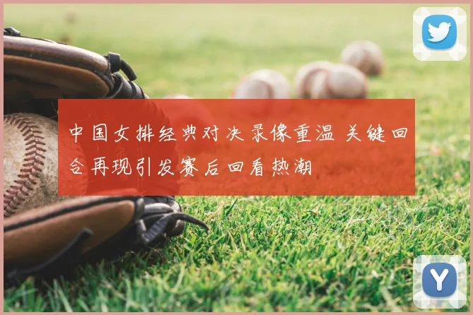 中国女排经典对决录像重温 关键回合再现引发赛后回看热潮