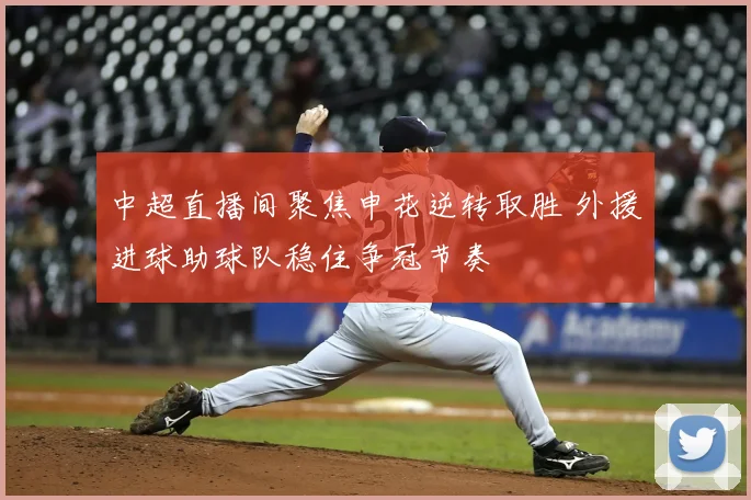 中超直播间聚焦申花逆转取胜 外援进球助球队稳住争冠节奏