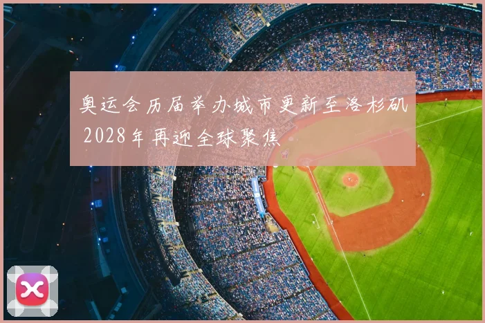 奥运会历届举办城市更新至洛杉矶 2028年再迎全球聚焦