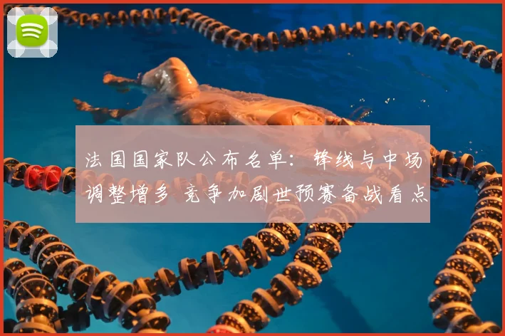 法国国家队公布名单：锋线与中场调整增多 竞争加剧世预赛备战看点