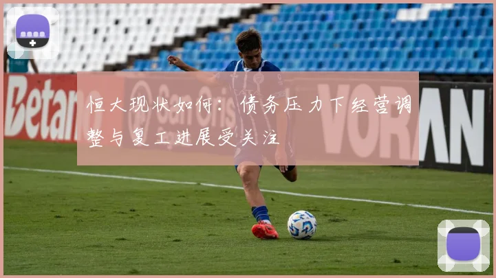 恒大现状如何：债务压力下经营调整与复工进展受关注