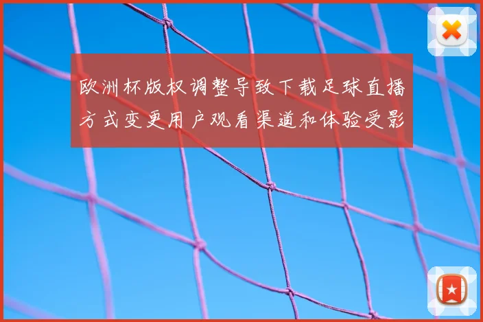 欧洲杯版权调整导致下载足球直播方式变更用户观看渠道和体验受影响