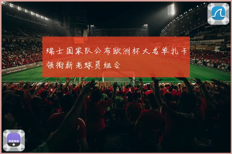 瑞士国家队公布欧洲杯大名单扎卡领衔新老球员组合