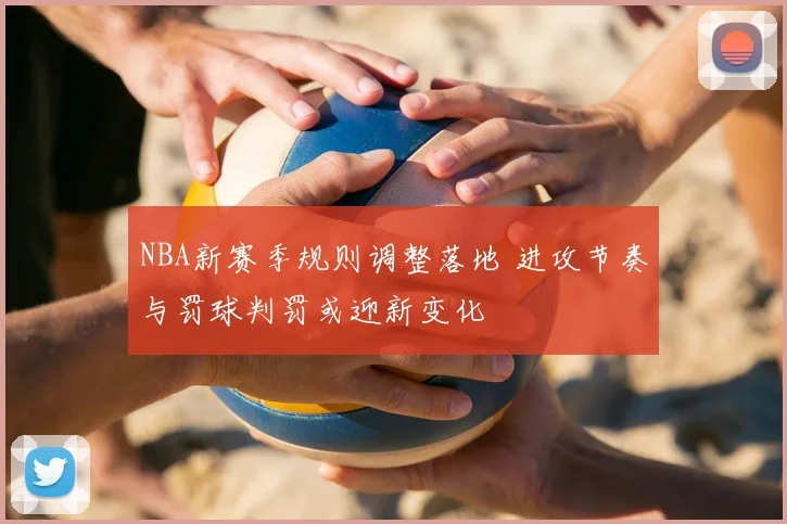 NBA新赛季规则调整落地 进攻节奏与罚球判罚或迎新变化