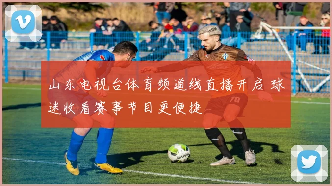 山东电视台体育频道线直播开启 球迷收看赛事节目更便捷
