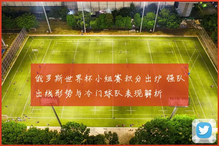 俄罗斯世界杯小组赛积分出炉 强队出线形势与冷门球队表现解析