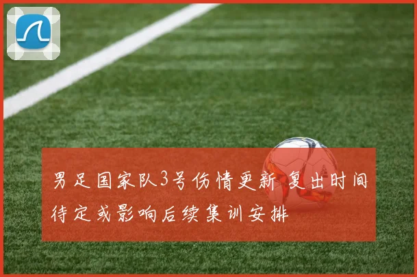 男足国家队3号伤情更新 复出时间待定或影响后续集训安排