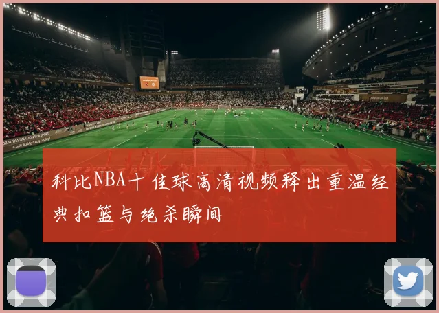 科比NBA十佳球高清视频释出重温经典扣篮与绝杀瞬间