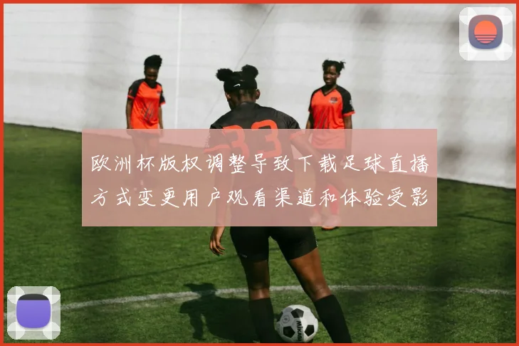 欧洲杯版权调整导致下载足球直播方式变更用户观看渠道和体验受影响