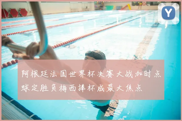 阿根廷法国世界杯决赛大战加时点球定胜负梅西捧杯成最大焦点