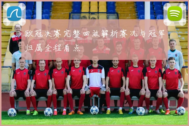 欧冠决赛完整回放解析赛况与冠军归属全程看点