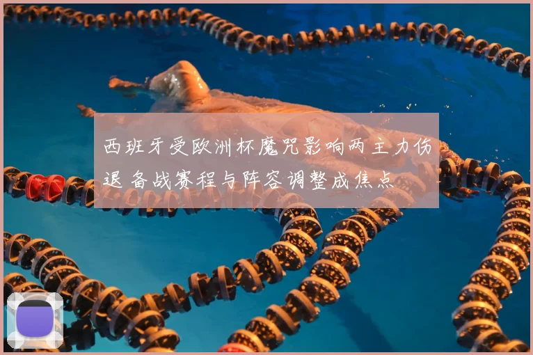 西班牙受欧洲杯魔咒影响两主力伤退 备战赛程与阵容调整成焦点